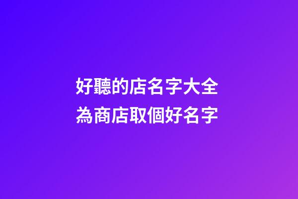 好聽的店名字大全 為商店取個好名字-第1張-店鋪起名-玄機派